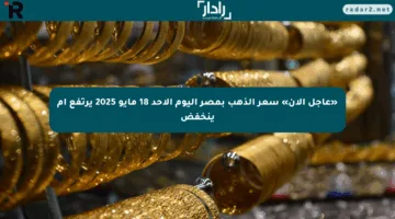 «عاجل الآن» سعر الذهب بمصر اليوم الأحد 18 مايو 2025 يرتفع أم ينخفض